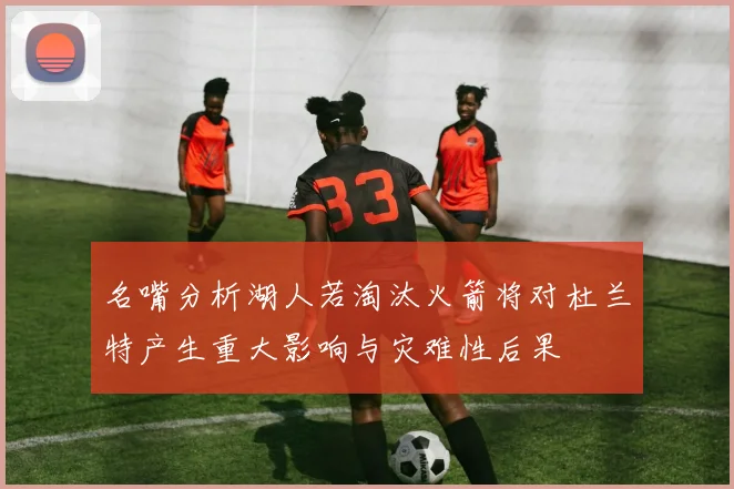 名嘴分析湖人若淘汰火箭将对杜兰特产生重大影响与灾难性后果