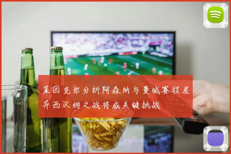 莱因克尔分析阿森纳与曼城赛程差异西汉姆之战将成关键挑战