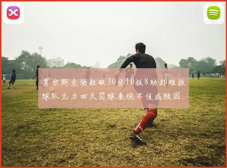 贾尔斯全场狂砍30分10板8助却难救球队无力回天罚球表现不佳成败因