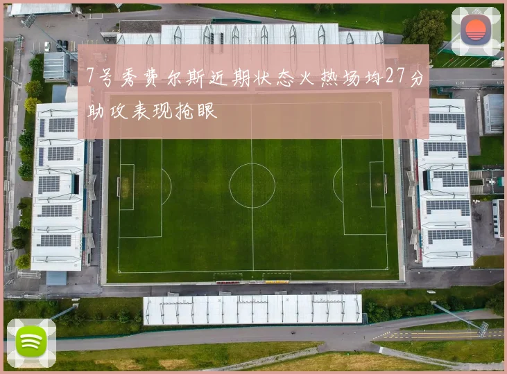 7号秀费尔斯近期状态火热场均27分助攻表现抢眼