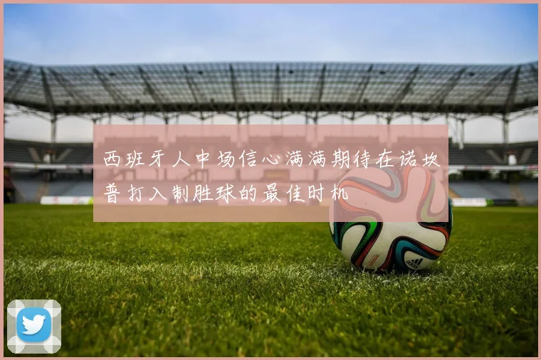 西班牙人中场信心满满期待在诺坎普打入制胜球的最佳时机