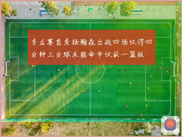 季后赛首秀杨瀚森出战四场仅得四分钟三分球未能命中仅获一篮板