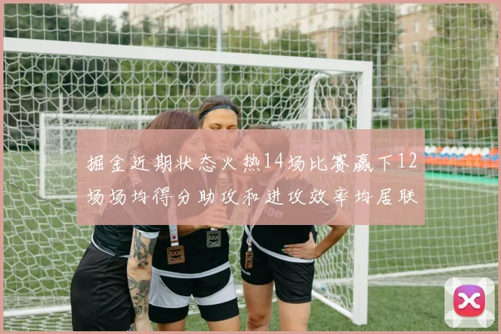 掘金近期状态火热14场比赛赢下12场场均得分助攻和进攻效率均居联盟首位