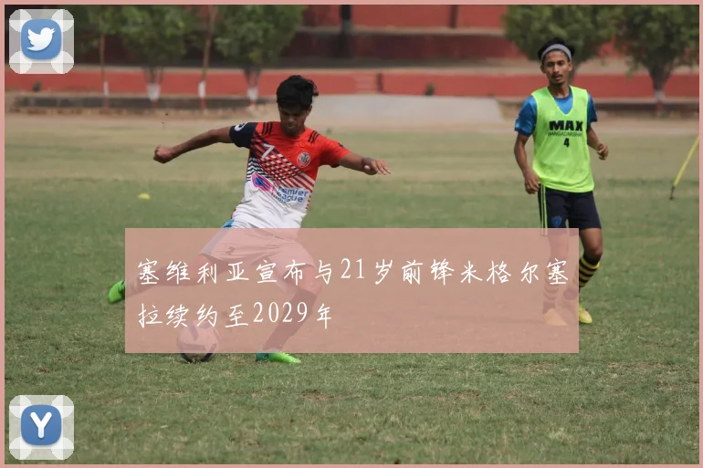 塞维利亚宣布与21岁前锋米格尔塞拉续约至2029年