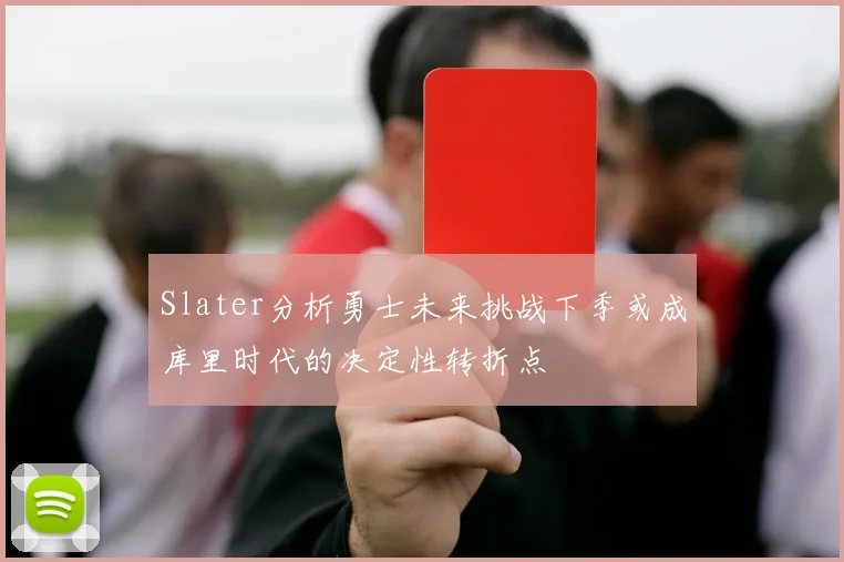 Slater分析勇士未来挑战下季或成库里时代的决定性转折点