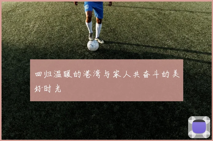回归温暖的港湾与家人共奋斗的美好时光